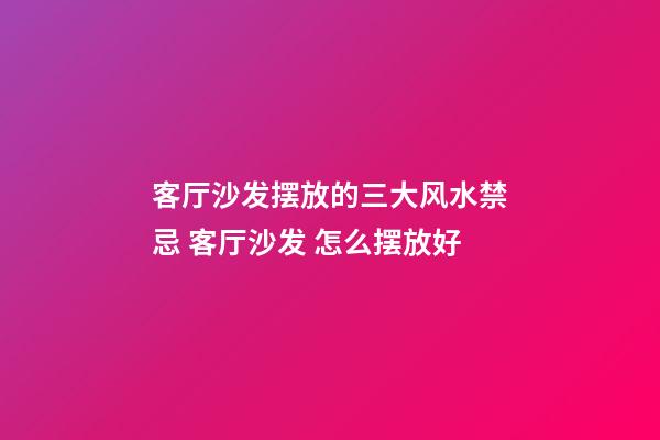 客厅沙发摆放的三大风水禁忌 客厅沙发 怎么摆放好